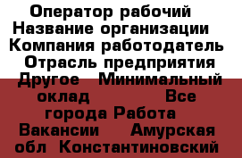 Оператор-рабочий › Название организации ­ Компания-работодатель › Отрасль предприятия ­ Другое › Минимальный оклад ­ 40 000 - Все города Работа » Вакансии   . Амурская обл.,Константиновский р-н